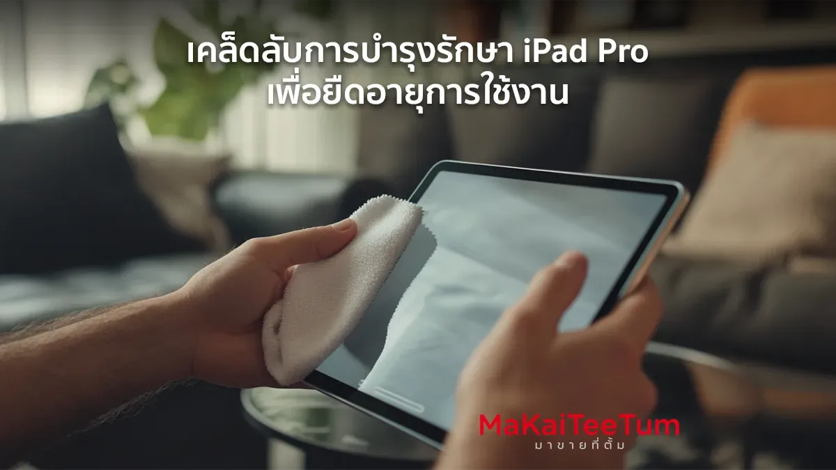 เคล็ดลับการบำรุงรักษา iPad Pro เพื่อยืดอายุการใช้งาน